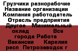 Грузчики-разнорабочие › Название организации ­ Компания-работодатель › Отрасль предприятия ­ Другое › Минимальный оклад ­ 15 000 - Все города Работа » Вакансии   . Карелия респ.,Петрозаводск г.